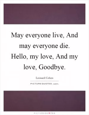 May everyone live, And may everyone die. Hello, my love, And my love, Goodbye Picture Quote #1