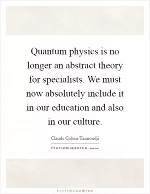 Quantum physics is no longer an abstract theory for specialists. We must now absolutely include it in our education and also in our culture Picture Quote #1