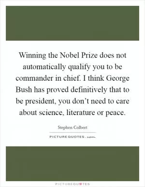 Winning the Nobel Prize does not automatically qualify you to be commander in chief. I think George Bush has proved definitively that to be president, you don’t need to care about science, literature or peace Picture Quote #1