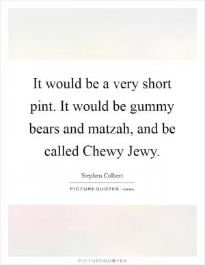 It would be a very short pint. It would be gummy bears and matzah, and be called Chewy Jewy Picture Quote #1