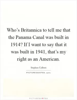 Who’s Britannica to tell me that the Panama Canal was built in 1914? If I want to say that it was built in 1941, that’s my right as an American Picture Quote #1