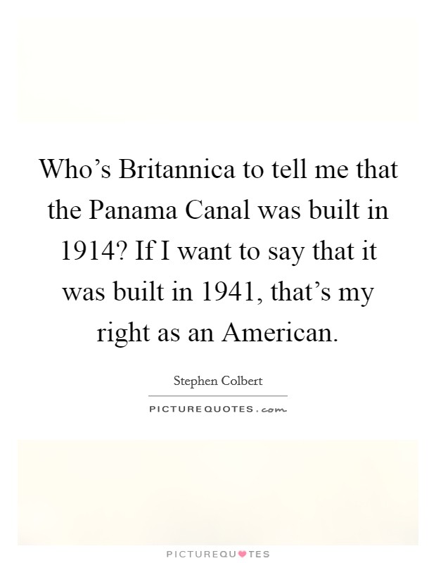 Who's Britannica to tell me that the Panama Canal was built in 1914? If I want to say that it was built in 1941, that's my right as an American Picture Quote #1