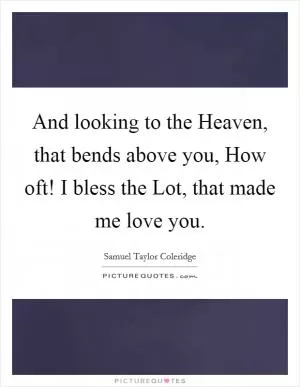 And looking to the Heaven, that bends above you, How oft! I bless the Lot, that made me love you Picture Quote #1