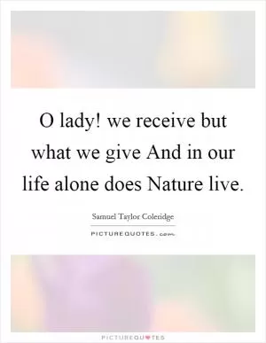 O lady! we receive but what we give And in our life alone does Nature live Picture Quote #1