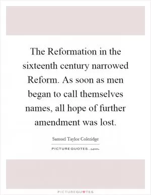 The Reformation in the sixteenth century narrowed Reform. As soon as men began to call themselves names, all hope of further amendment was lost Picture Quote #1