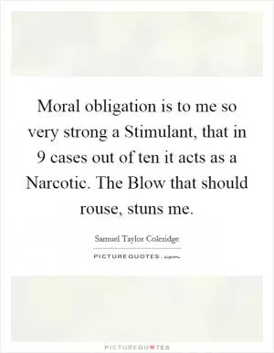 Moral obligation is to me so very strong a Stimulant, that in 9 cases out of ten it acts as a Narcotic. The Blow that should rouse, stuns me Picture Quote #1