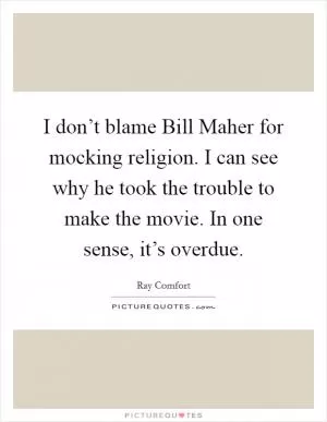 I don’t blame Bill Maher for mocking religion. I can see why he took the trouble to make the movie. In one sense, it’s overdue Picture Quote #1