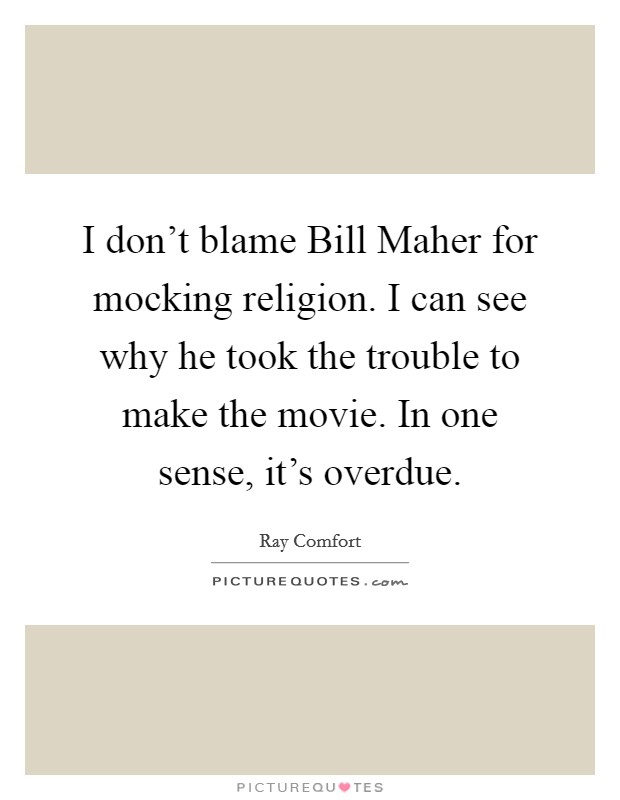 I don't blame Bill Maher for mocking religion. I can see why he took the trouble to make the movie. In one sense, it's overdue Picture Quote #1