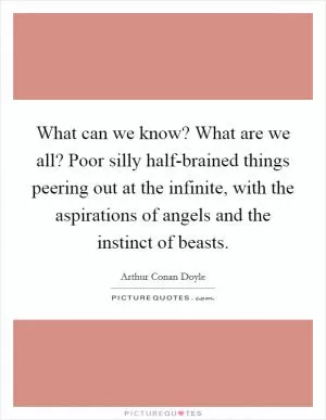 What can we know? What are we all? Poor silly half-brained things peering out at the infinite, with the aspirations of angels and the instinct of beasts Picture Quote #1