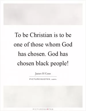 To be Christian is to be one of those whom God has chosen. God has chosen black people! Picture Quote #1