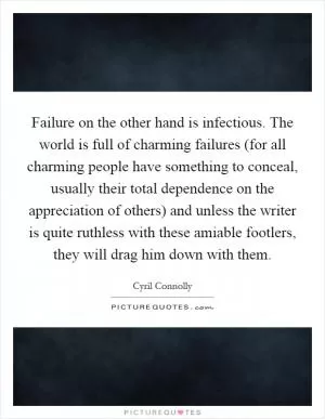 Failure on the other hand is infectious. The world is full of charming failures (for all charming people have something to conceal, usually their total dependence on the appreciation of others) and unless the writer is quite ruthless with these amiable footlers, they will drag him down with them Picture Quote #1