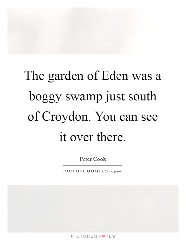 The garden of Eden was a boggy swamp just south of Croydon. You can see it over there Picture Quote #1