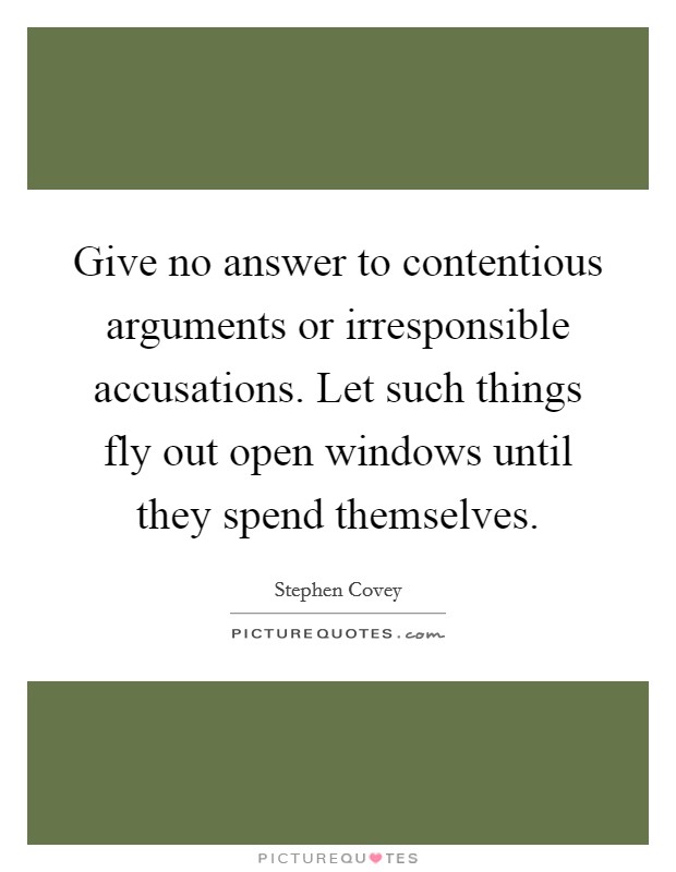 Give no answer to contentious arguments or irresponsible accusations. Let such things fly out open windows until they spend themselves Picture Quote #1