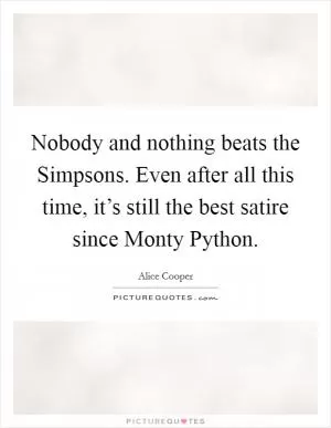 Nobody and nothing beats the Simpsons. Even after all this time, it’s still the best satire since Monty Python Picture Quote #1