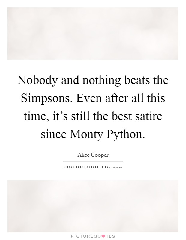 Nobody and nothing beats the Simpsons. Even after all this time, it's still the best satire since Monty Python Picture Quote #1