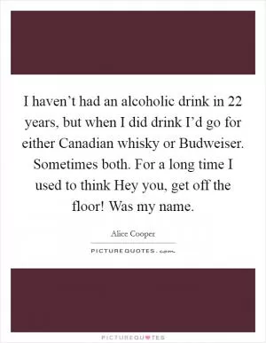 I haven’t had an alcoholic drink in 22 years, but when I did drink I’d go for either Canadian whisky or Budweiser. Sometimes both. For a long time I used to think Hey you, get off the floor! Was my name Picture Quote #1