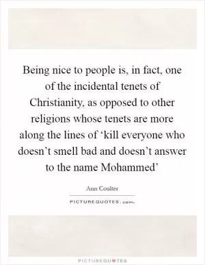 Being nice to people is, in fact, one of the incidental tenets of Christianity, as opposed to other religions whose tenets are more along the lines of ‘kill everyone who doesn’t smell bad and doesn’t answer to the name Mohammed’ Picture Quote #1