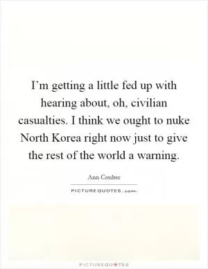 I’m getting a little fed up with hearing about, oh, civilian casualties. I think we ought to nuke North Korea right now just to give the rest of the world a warning Picture Quote #1