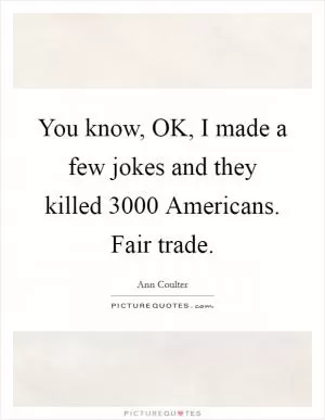 You know, OK, I made a few jokes and they killed 3000 Americans. Fair trade Picture Quote #1