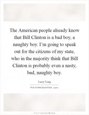 The American people already know that Bill Clinton is a bad boy, a naughty boy. I’m going to speak out for the citizens of my state, who in the majority think that Bill Clinton is probably even a nasty, bad, naughty boy Picture Quote #1