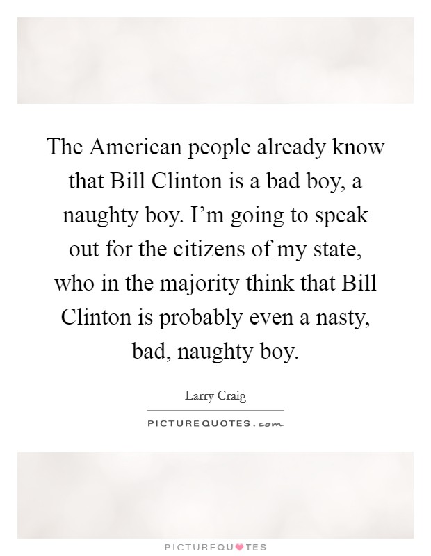 The American people already know that Bill Clinton is a bad boy, a naughty boy. I'm going to speak out for the citizens of my state, who in the majority think that Bill Clinton is probably even a nasty, bad, naughty boy Picture Quote #1