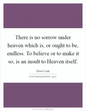 There is no sorrow under heaven which is, or ought to be, endless. To believe or to make it so, is an insult to Heaven itself Picture Quote #1