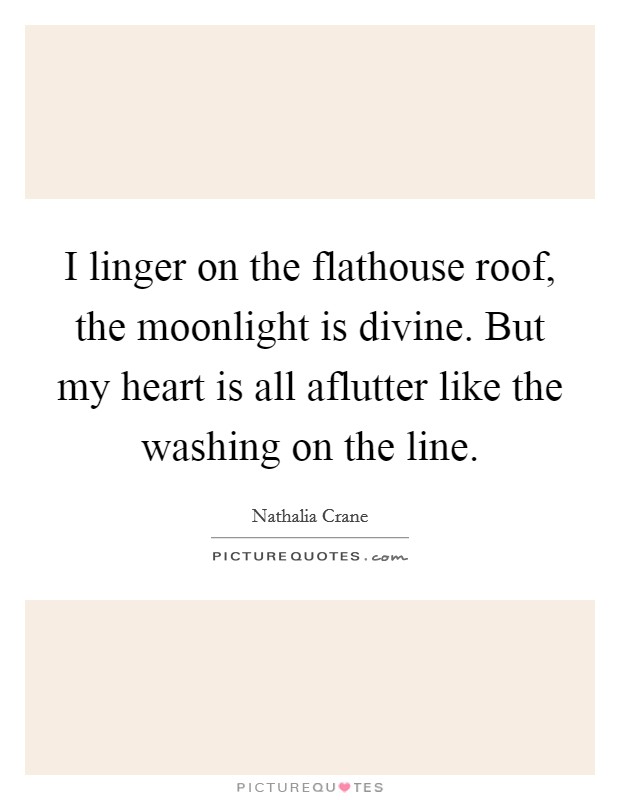 I linger on the flathouse roof, the moonlight is divine. But my heart is all aflutter like the washing on the line Picture Quote #1