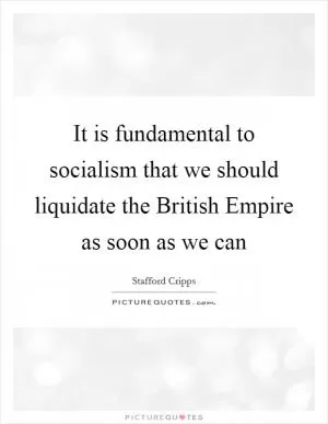 It is fundamental to socialism that we should liquidate the British Empire as soon as we can Picture Quote #1