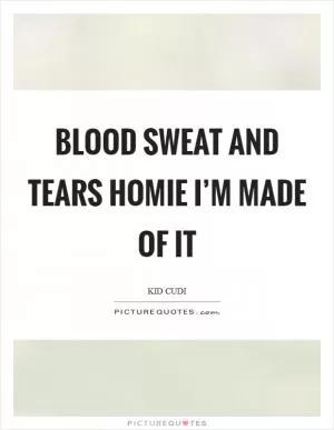Blood sweat and tears homie I’m made of it Picture Quote #1