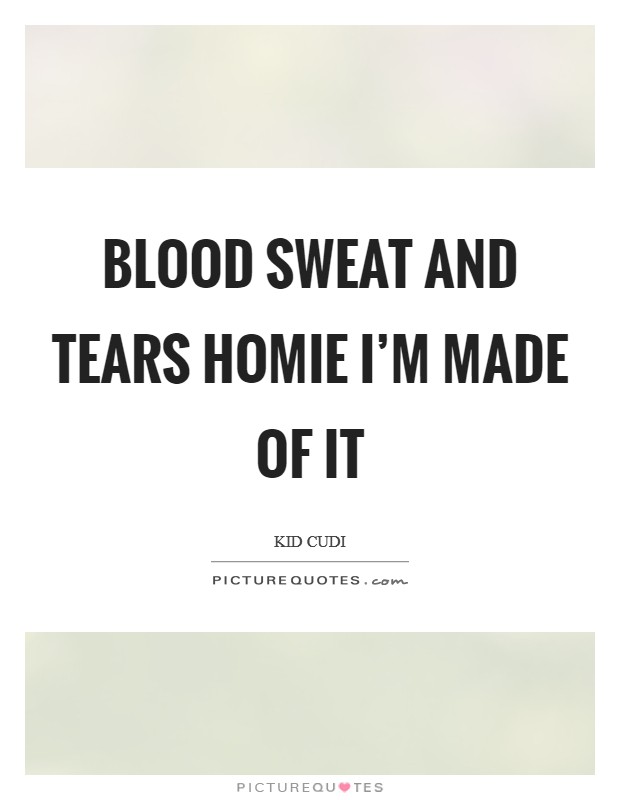 Blood sweat and tears homie I'm made of it Picture Quote #1