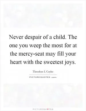 Never despair of a child. The one you weep the most for at the mercy-seat may fill your heart with the sweetest joys Picture Quote #1