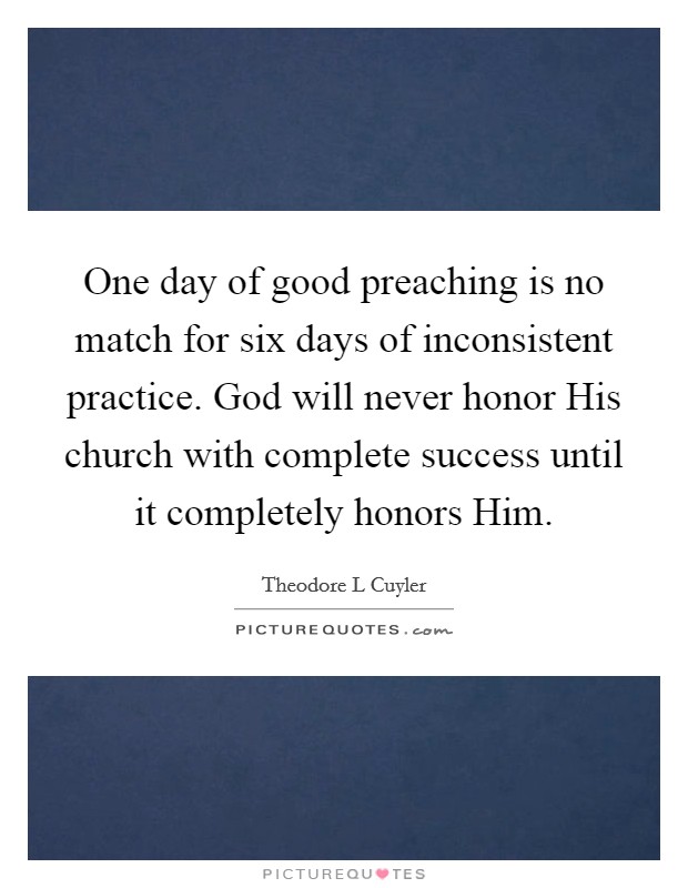 One day of good preaching is no match for six days of inconsistent practice. God will never honor His church with complete success until it completely honors Him Picture Quote #1