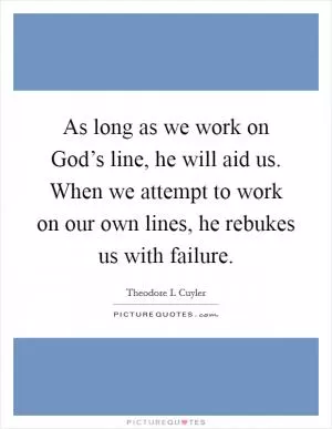 As long as we work on God’s line, he will aid us. When we attempt to work on our own lines, he rebukes us with failure Picture Quote #1