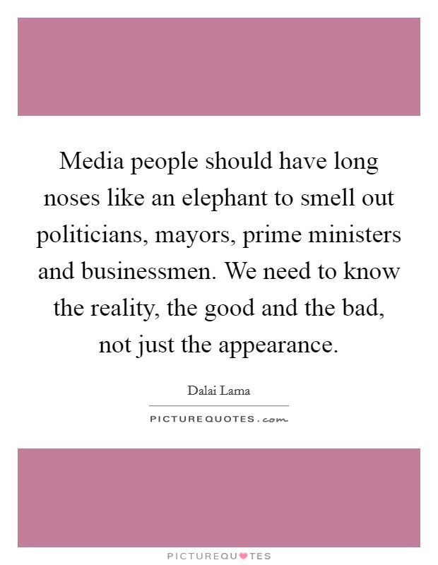 Media people should have long noses like an elephant to smell out politicians, mayors, prime ministers and businessmen. We need to know the reality, the good and the bad, not just the appearance Picture Quote #1