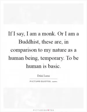 If I say, I am a monk. Or I am a Buddhist, these are, in comparison to my nature as a human being, temporary. To be human is basic Picture Quote #1