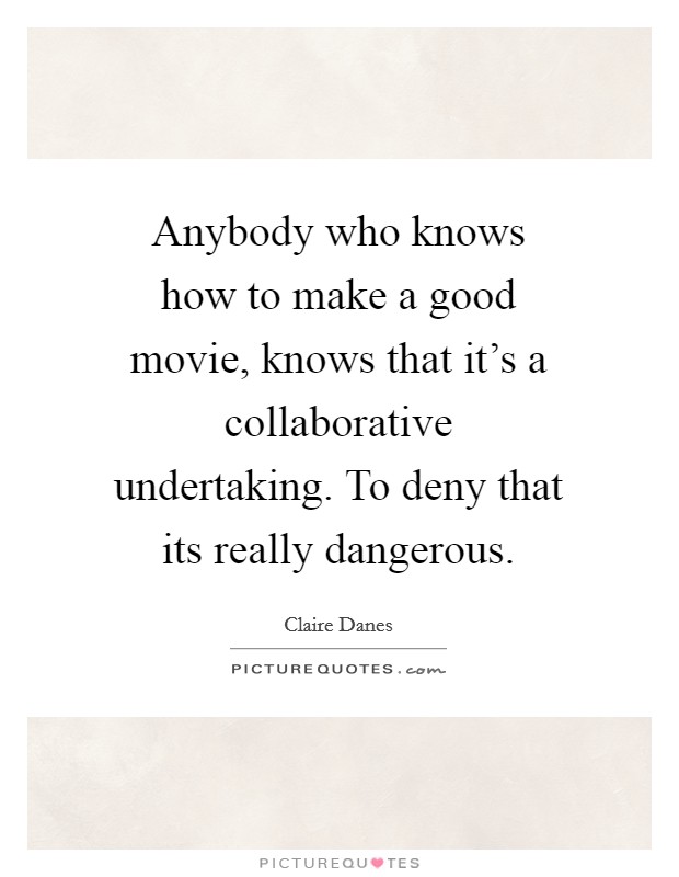 Anybody who knows how to make a good movie, knows that it's a collaborative undertaking. To deny that its really dangerous Picture Quote #1