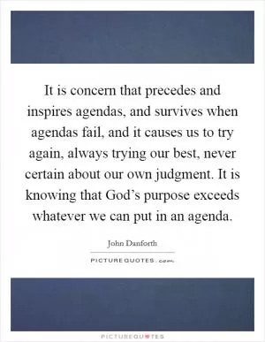 It is concern that precedes and inspires agendas, and survives when agendas fail, and it causes us to try again, always trying our best, never certain about our own judgment. It is knowing that God’s purpose exceeds whatever we can put in an agenda Picture Quote #1