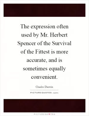 The expression often used by Mr. Herbert Spencer of the Survival of the Fittest is more accurate, and is sometimes equally convenient Picture Quote #1