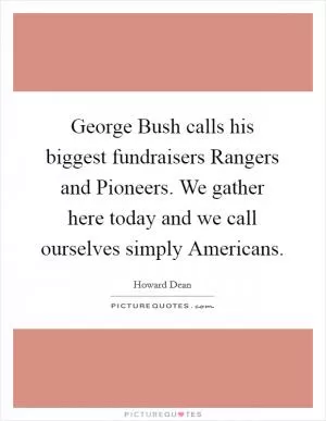 George Bush calls his biggest fundraisers Rangers and Pioneers. We gather here today and we call ourselves simply Americans Picture Quote #1