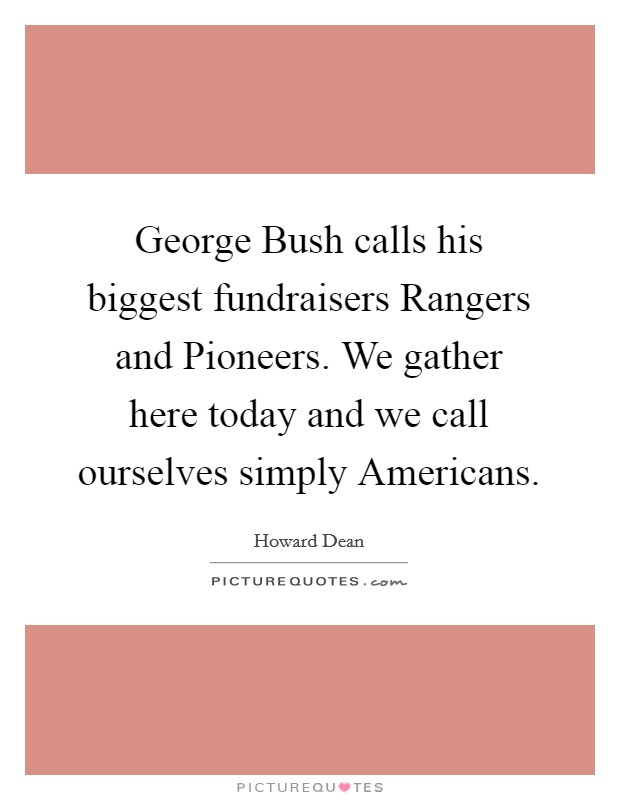 George Bush calls his biggest fundraisers Rangers and Pioneers. We gather here today and we call ourselves simply Americans Picture Quote #1