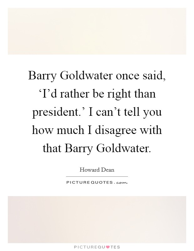 Barry Goldwater once said, ‘I'd rather be right than president.' I can't tell you how much I disagree with that Barry Goldwater Picture Quote #1