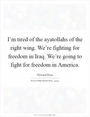 I’m tired of the ayatollahs of the right wing. We’re fighting for freedom in Iraq. We’re going to fight for freedom in America Picture Quote #1