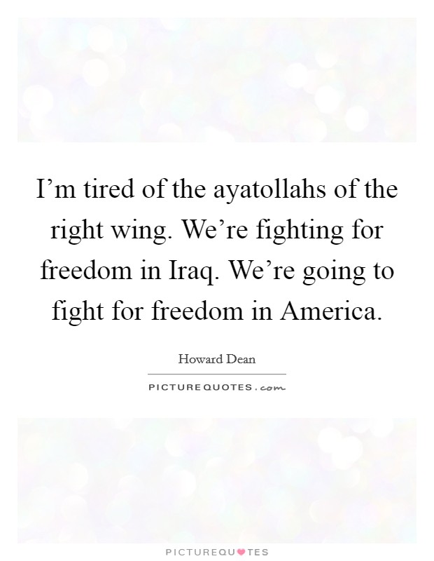 I'm tired of the ayatollahs of the right wing. We're fighting for freedom in Iraq. We're going to fight for freedom in America Picture Quote #1