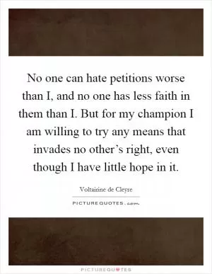 No one can hate petitions worse than I, and no one has less faith in them than I. But for my champion I am willing to try any means that invades no other’s right, even though I have little hope in it Picture Quote #1