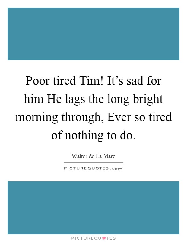 Poor tired Tim! It's sad for him He lags the long bright morning through, Ever so tired of nothing to do Picture Quote #1