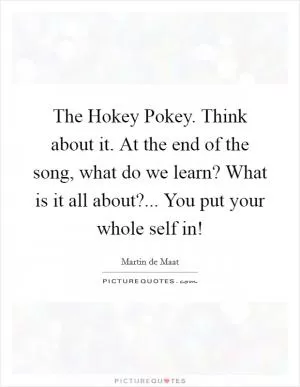 The Hokey Pokey. Think about it. At the end of the song, what do we learn? What is it all about?... You put your whole self in! Picture Quote #1