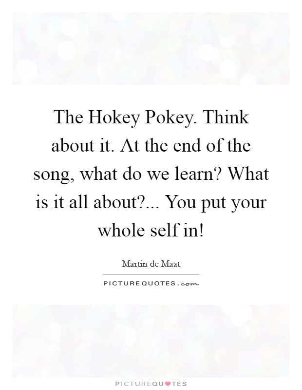 The Hokey Pokey. Think about it. At the end of the song, what do we learn? What is it all about?... You put your whole self in! Picture Quote #1