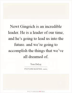 Newt Gingrich is an incredible leader. He is a leader of our time, and he’s going to lead us into the future. and we’re going to accomplish the things that we’ve all dreamed of Picture Quote #1