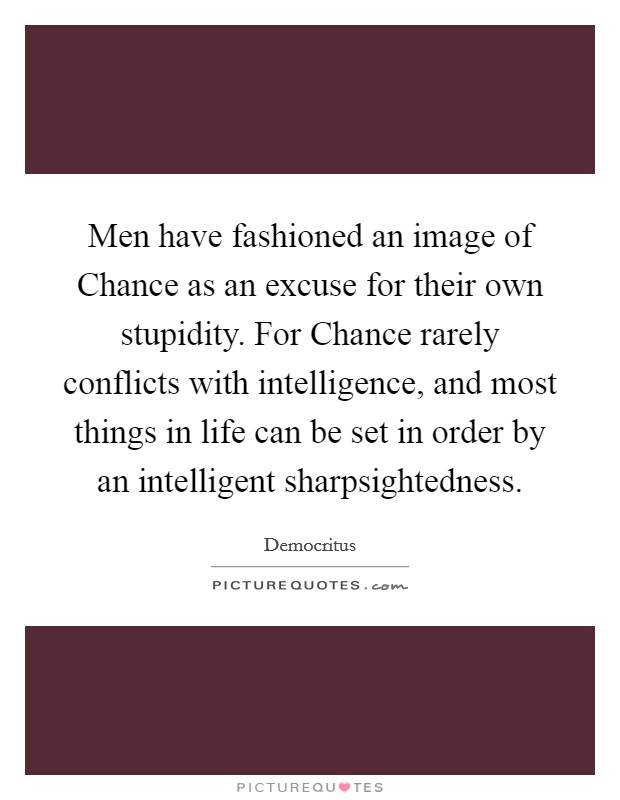 Men have fashioned an image of Chance as an excuse for their own stupidity. For Chance rarely conflicts with intelligence, and most things in life can be set in order by an intelligent sharpsightedness Picture Quote #1