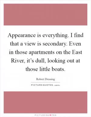 Appearance is everything. I find that a view is secondary. Even in those apartments on the East River, it’s dull, looking out at those little boats Picture Quote #1